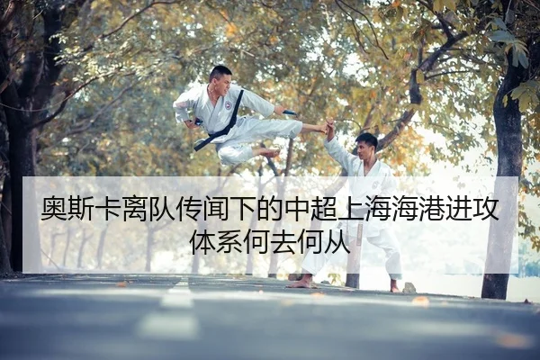奥斯卡离队传闻下的中超上海海港进攻体系何去何从